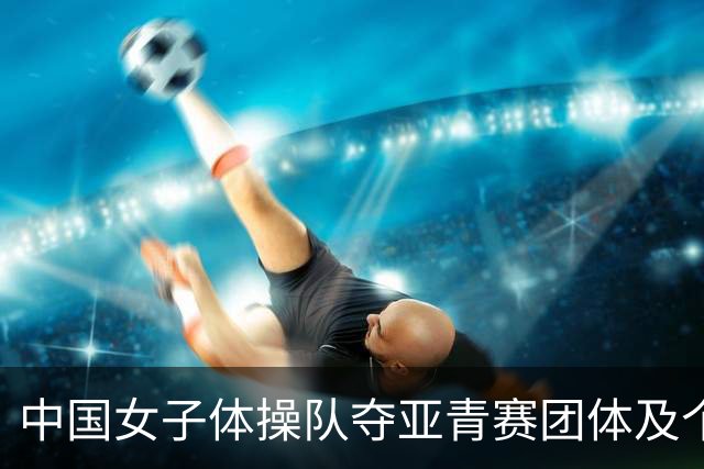 中国女子体操队夺亚青赛团体及个人全能桂冠