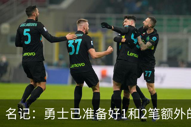 名记：勇士已准备好1&2笔额外的阵容调整方案 前提是老詹确定加盟