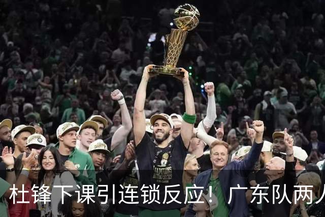 杜锋下课引连锁反应！广东队两人有望留队，五人或失业