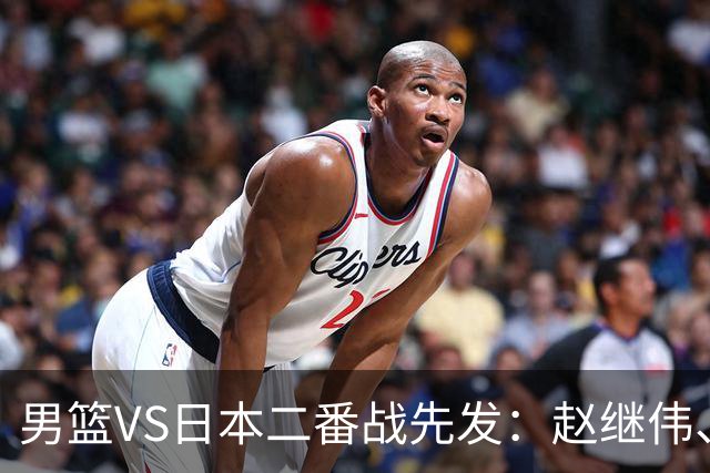 男篮VS日本二番战先发：赵继伟、贺希宁、王俊杰、朱俊龙、胡金秋